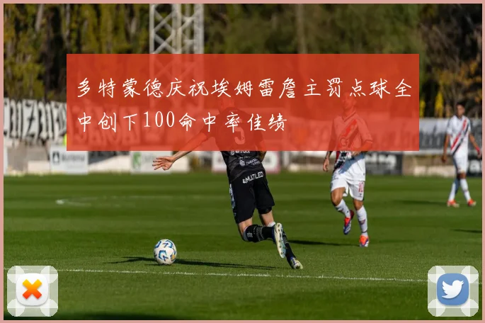 多特蒙德庆祝埃姆雷詹主罚点球全中创下100命中率佳绩